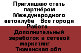 Приглашаю стать партнёром Международного автоклуба - Все города Работа » Дополнительный заработок и сетевой маркетинг   . Тюменская обл.,Тюмень г.